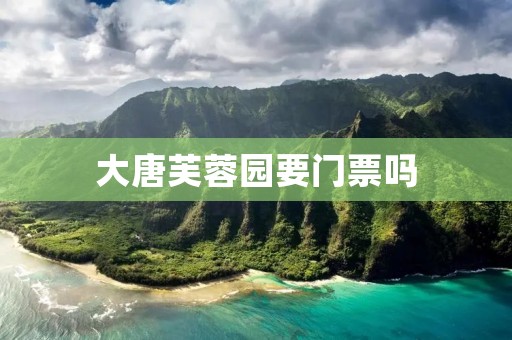 大唐芙蓉园要门票吗 大唐芙蓉园要门票吗