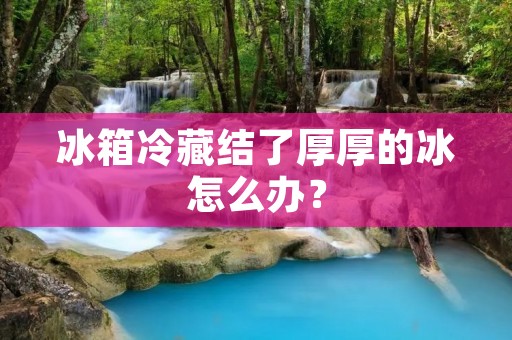 冰箱冷藏结了厚厚的冰怎么办? 冰箱冷藏结了厚厚的冰怎么办?