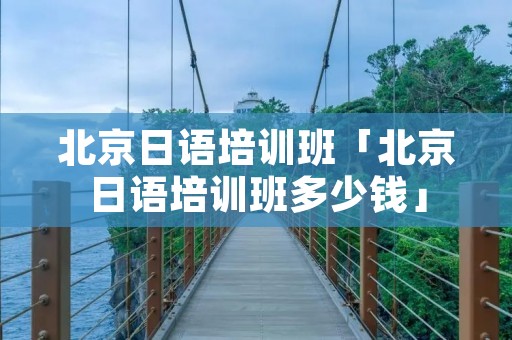 北京日语培训班「北京日语培训班多少钱」