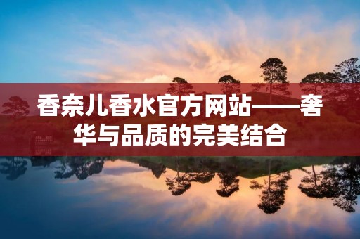 香奈儿香水官方网站——奢华与品质的完美结合 香奈儿香水官方网站——奢华与品质的完美结合