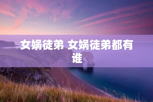 女娲徒弟 女娲徒弟都有谁