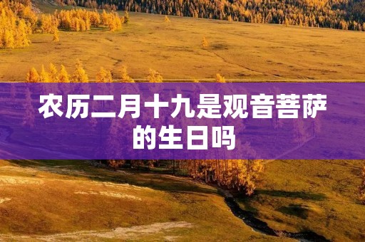 农历二月十九是观音菩萨的生日吗 农历二月十九是观音菩萨的生日吗