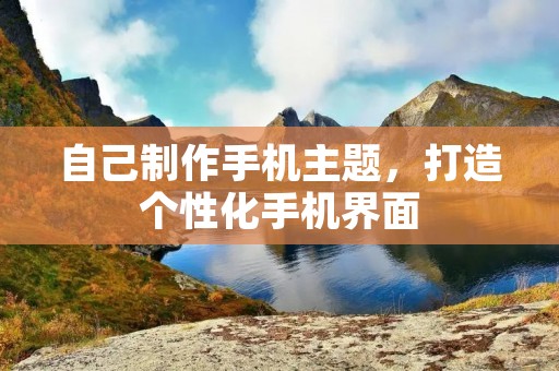 自己制作手机主题，打造个性化手机界面