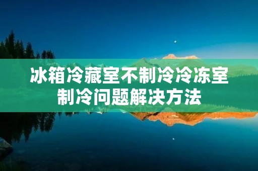 冰箱冷藏室不制冷冷冻室制冷问题解决方法