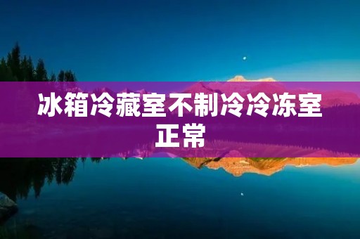 冰箱冷藏室不制冷冷冻室正常：原因与解决方法