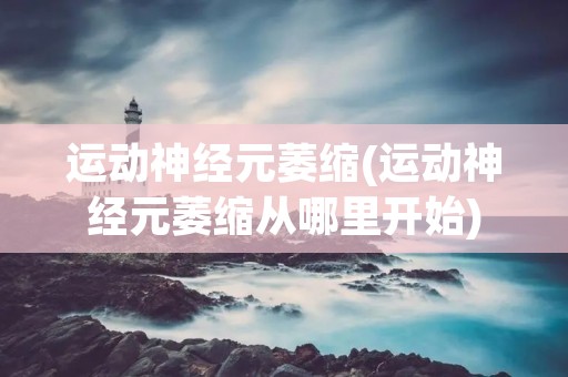 运动神经元萎缩(运动神经元萎缩从哪里开始)