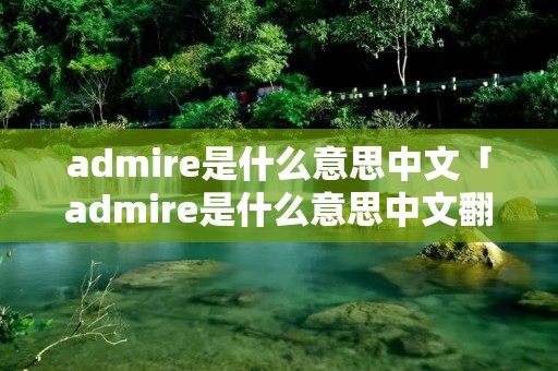 admire是什么意思中文「admire是什么意思中文翻译怎么读」