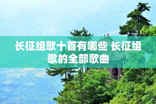 长征组歌十首有哪些 长征组歌的全部歌曲
