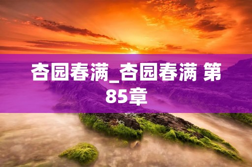 杏园春满_杏园春满 第85章