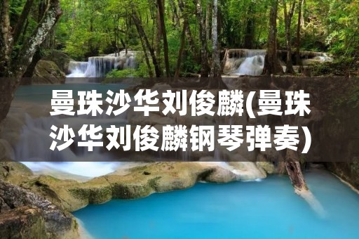 曼珠沙华刘俊麟(曼珠沙华刘俊麟钢琴弹奏)
