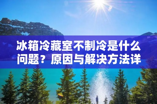 冰箱冷藏室不制冷是什么问题?原因与解决方法详解 冰箱冷藏室不制冷是什么问题?原因与解决方法详解