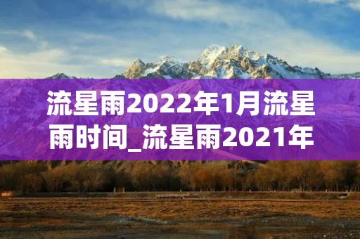 流星雨2022年1月流星雨时间_流星雨2021年1月流星雨具体时间