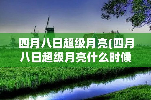 四月八日超级月亮(四月八日超级月亮什么时候) 四月八日超级月亮(四月八日超级月亮什么时候)