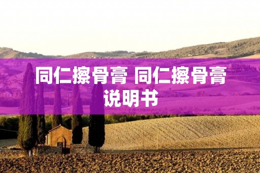 同仁擦骨膏 同仁擦骨膏说明书