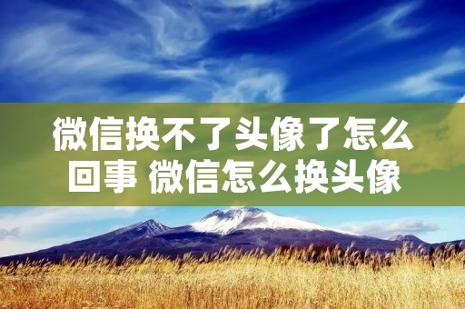 微信换不了头像了怎么回事 微信怎么换头像图片