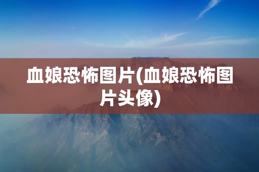 血娘恐怖图片(血娘恐怖图片头像)