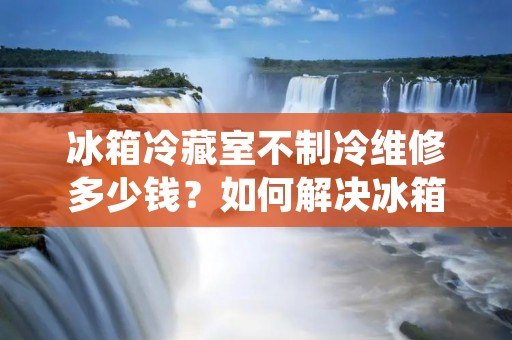 冰箱冷藏室不制冷维修多少钱?如何解决冰箱冷藏室不制冷的问题? 冰箱冷藏室不制冷维修多少钱?如何解决冰箱冷藏室不制冷的问题?