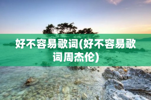 好不容易歌词(好不容易歌词周杰伦)