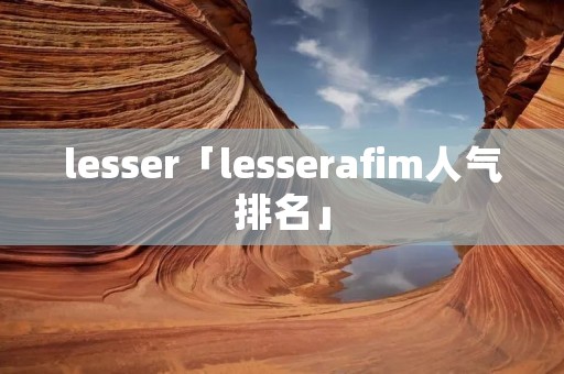 lesser「lesserafim人气排名」