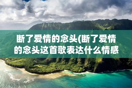 断了爱情的念头(断了爱情的念头这首歌表达什么情感)