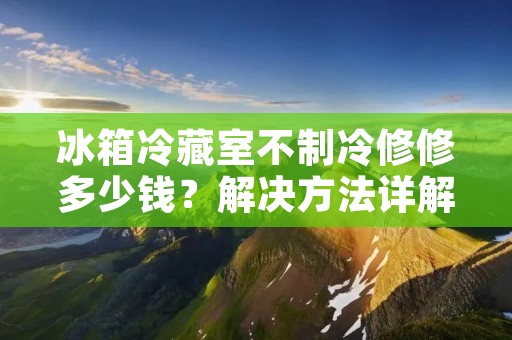 冰箱冷藏室不制冷修修多少钱?解决方法详解 冰箱冷藏室不制冷修修多少钱?解决方法详解
