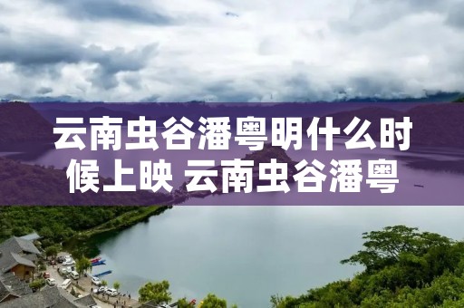 云南虫谷潘粤明什么时候上映 云南虫谷潘粤明啥时候播