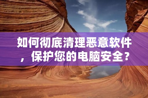 如何彻底清理恶意软件，保护您的电脑安全？