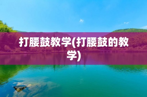 打腰鼓教学(打腰鼓的教学) 打腰鼓教学(打腰鼓的教学)
