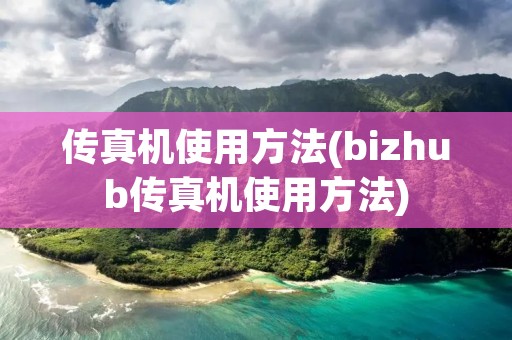 传真机使用方法(bizhub传真机使用方法)