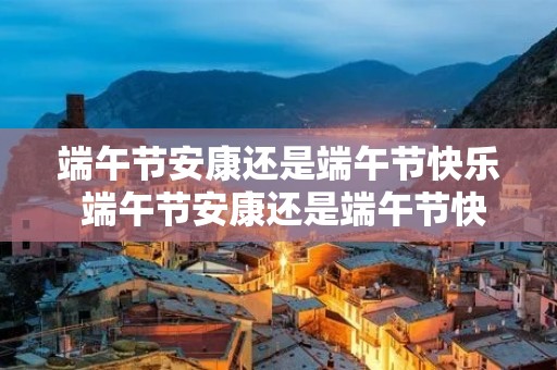 端午节安康还是端午节快乐 端午节安康还是端午节快乐?央广 端午节安康还是端午节快乐 端午节安康还是端午节快乐?央广