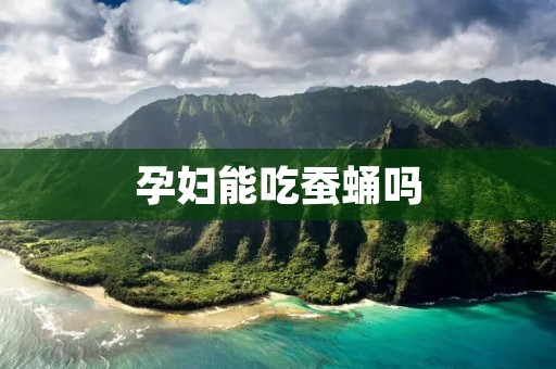 孕妇能吃蚕蛹吗 孕妇能吃蚕蛹吗