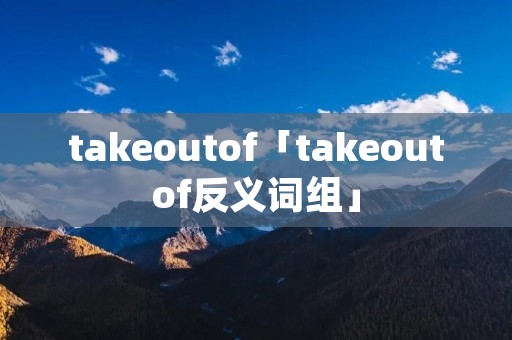 takeoutof「takeoutof反义词组」