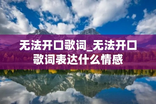 无法开口歌词_无法开口歌词表达什么情感 无法开口歌词_无法开口歌词表达什么情感