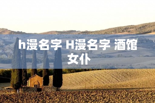 h漫名字 H漫名字 酒馆 女仆 h漫名字 H漫名字 酒馆 女仆