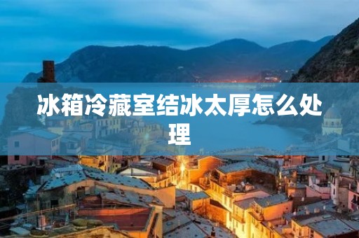 冰箱冷藏室结冰太厚怎么处理 冰箱冷藏室结冰太厚怎么处理