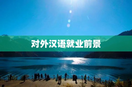 对外汉语就业前景:全球需求激增,机会无限 对外汉语就业前景:全球需求激增,机会无限