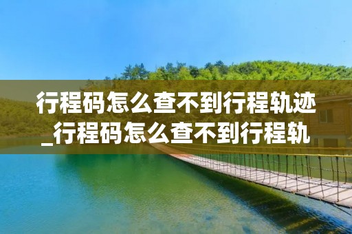 行程码怎么查不到行程轨迹_行程码怎么查不到行程轨迹怎么办