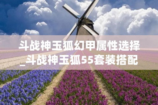 斗战神玉狐幻甲属性选择_斗战神玉狐55套装搭配