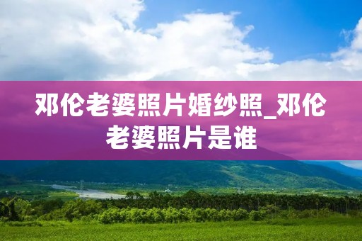 邓伦老婆照片婚纱照_邓伦老婆照片是谁 邓伦老婆照片婚纱照_邓伦老婆照片是谁