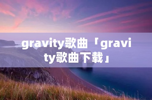 gravity歌曲「gravity歌曲下载」