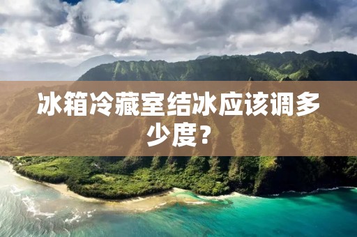 冰箱冷藏室结冰应该调多少度? 冰箱冷藏室结冰应该调多少度?