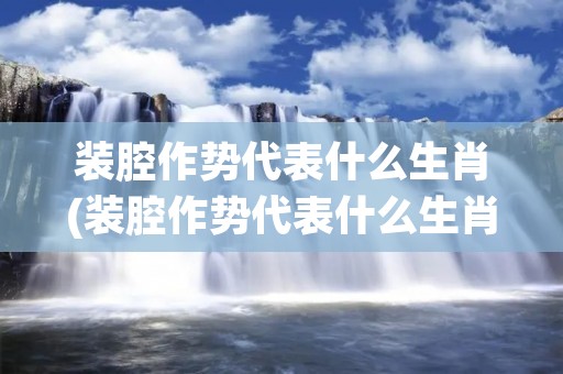 装腔作势代表什么生肖(装腔作势代表什么生肖动物)