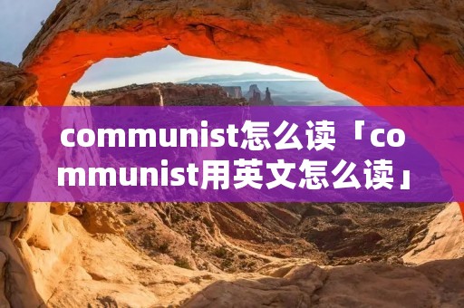 communist怎么读「communist用英文怎么读」