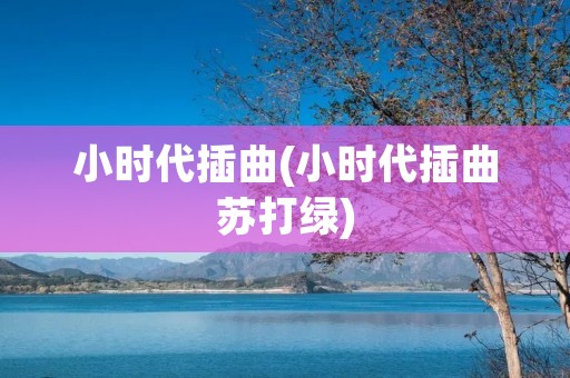 小时代插曲(小时代插曲苏打绿) 小时代插曲(小时代插曲苏打绿)