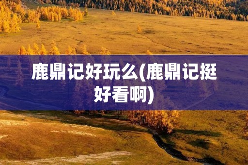 鹿鼎记好玩么(鹿鼎记挺好看啊)