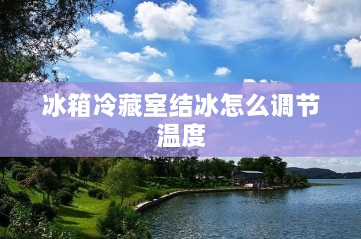 冰箱冷藏室结冰怎么调节温度 冰箱冷藏室结冰怎么调节温度