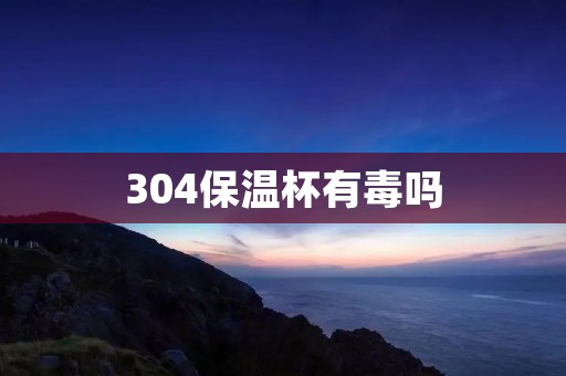 304保温杯有毒吗