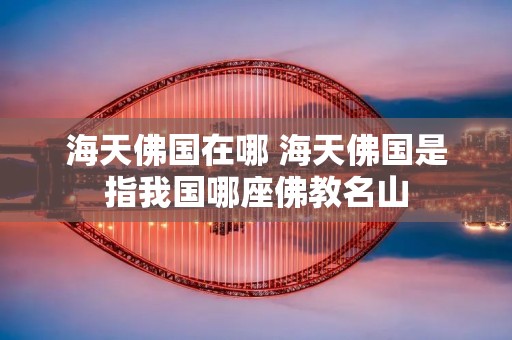 海天佛国在哪 海天佛国是指我国哪座佛教名山 海天佛国在哪 海天佛国是指我国哪座佛教名山