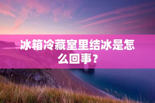 冰箱冷藏室里结冰是怎么回事？