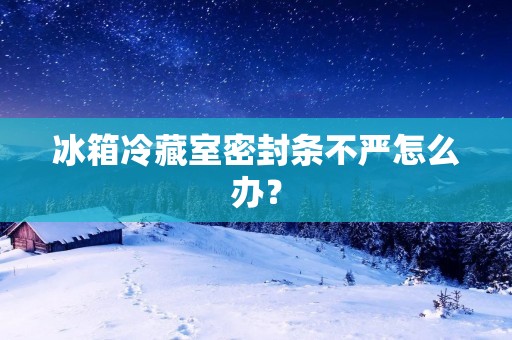 冰箱冷藏室密封条不严怎么办? 冰箱冷藏室密封条不严怎么办?